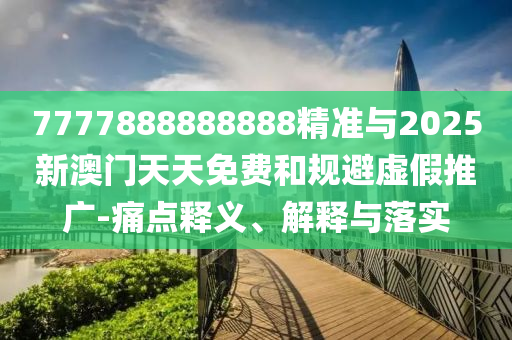 7777888888888精準與2025新澳門天天免費和規避虛假推廣-痛點釋義、解釋與落實